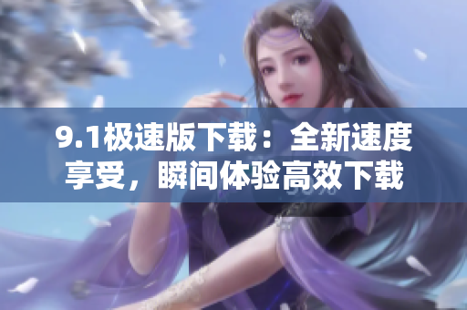 9.1极速版下载：全新速度享受，瞬间体验高效下载