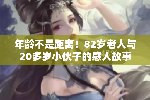 年龄不是距离！82岁老人与20多岁小伙子的感人故事