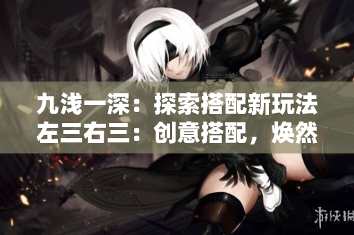 九浅一深：探索搭配新玩法左三右三：创意搭配，焕然新生