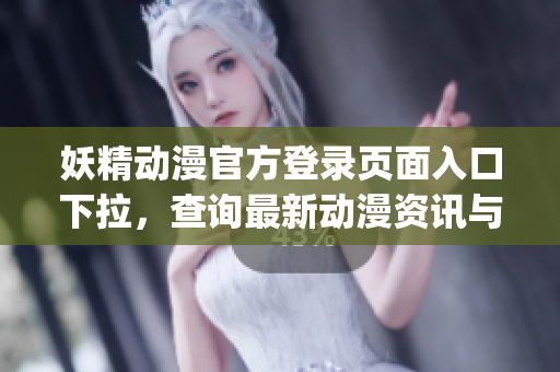 妖精动漫官方登录页面入口下拉，查询最新动漫资讯与活动详情(1)