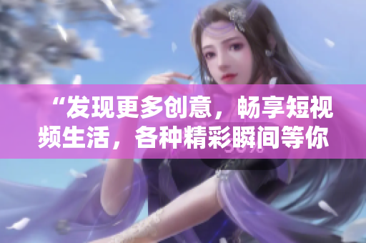 “发现更多创意，畅享短视频生活，各种精彩瞬间等你来探索！” 