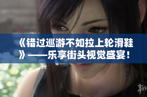 《错过巡游不如拉上轮滑鞋》——乐享街头视觉盛宴！