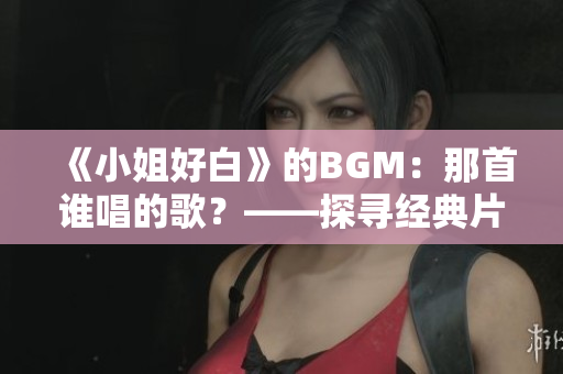 《小姐好白》的BGM：那首谁唱的歌？——探寻经典片头曲背后的故事