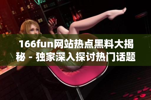 166fun网站热点黑料大揭秘 - 独家深入探讨热门话题(1) 166fun网站热点黑料大揭秘 - 独家深入探讨热门话题(1)