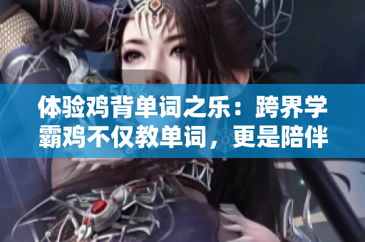 体验鸡背单词之乐：跨界学霸鸡不仅教单词，更是陪伴亲密伙伴