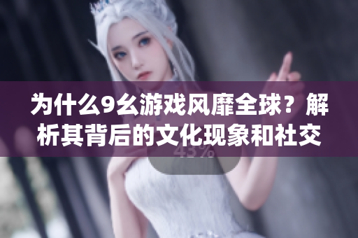 为什么9幺游戏风靡全球？解析其背后的文化现象和社交价值(1)