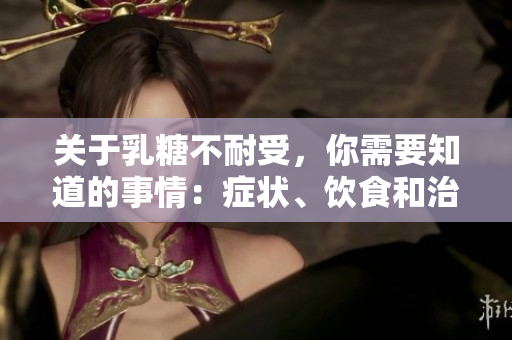 关于乳糖不耐受，你需要知道的事情：症状、饮食和治疗方法