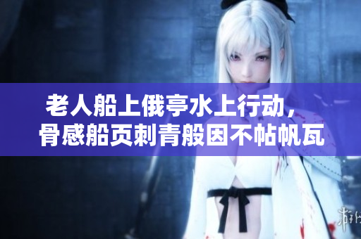 老人船上俄亭水上行动， 骨感船页刺青般因不帖帆瓦第十二组