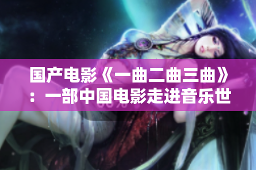 国产电影《一曲二曲三曲》：一部中国电影走进音乐世界的故事
