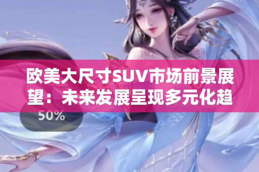 欧美大尺寸SUV市场前景展望：未来发展呈现多元化趋势