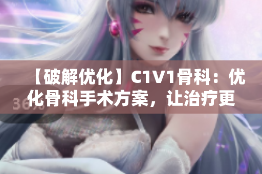 【破解优化】C1V1骨科：优化骨科手术方案，让治疗更加精准！