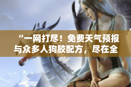 “一网打尽！免费天气预报与众多人狗胶配方，尽在全新合集中！”
