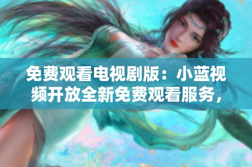 免费观看电视剧版：小蓝视频开放全新免费观看服务，精彩大剧随时享受