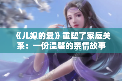 《儿媳的爱》重塑了家庭关系：一份温馨的亲情故事