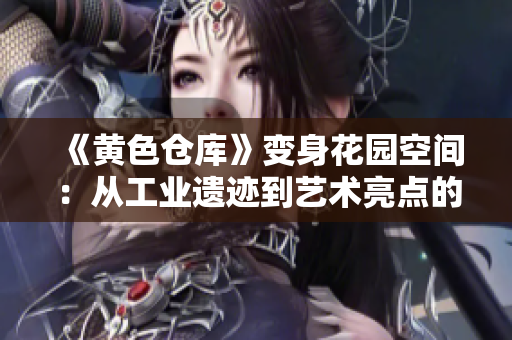《黄色仓库》变身花园空间：从工业遗迹到艺术亮点的转型之路