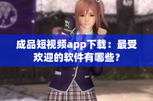 成品短视频app下载：最受欢迎的软件有哪些？