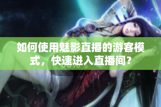 如何使用魅影直播的游客模式，快速进入直播间？