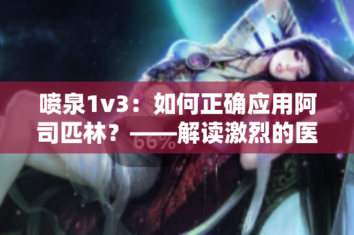 喷泉1v3：如何正确应用阿司匹林？——解读激烈的医学争议