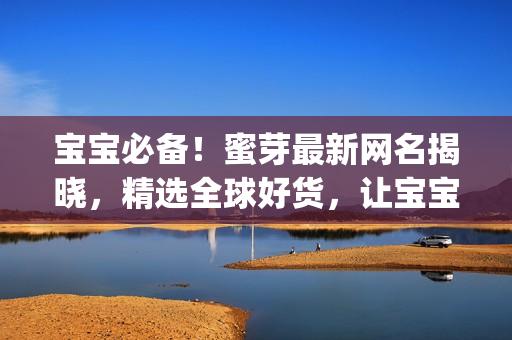 宝宝必备！蜜芽最新网名揭晓，精选全球好货，让宝宝健康快乐成长(1)