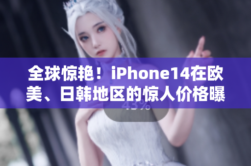 全球惊艳！iPhone14在欧美、日韩地区的惊人价格曝光