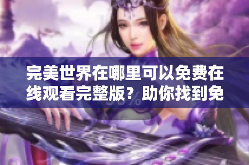 完美世界在哪里可以免费在线观看完整版?助你找到免费观看完美世界的方式 完美世界在哪里可以免费在线观看完整版?助你找到免费观看完美世界的方式