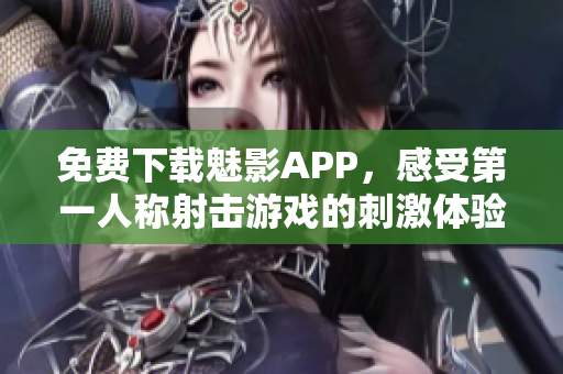 免费下载魅影APP，感受第一人称射击游戏的刺激体验