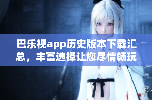 巴乐视app历史版本下载汇总，丰富选择让您尽情畅玩