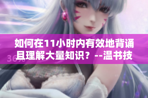 如何在11小时内有效地背诵且理解大量知识?--温书技巧和方法分享 如何在11小时内有效地背诵且理解大量知识?--温书技巧和方法分享