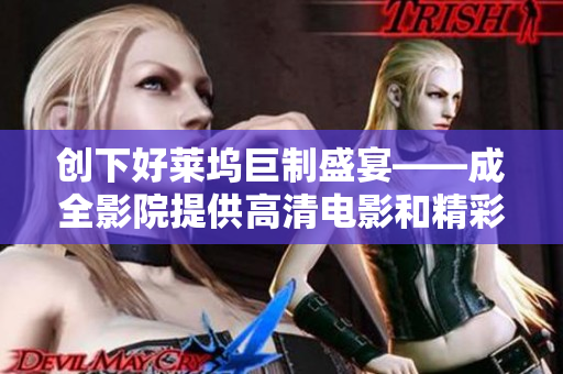 创下好莱坞巨制盛宴——成全影院提供高清电影和精彩电视剧! 创下好莱坞巨制盛宴——成全影院提供高清电影和精彩电视剧!