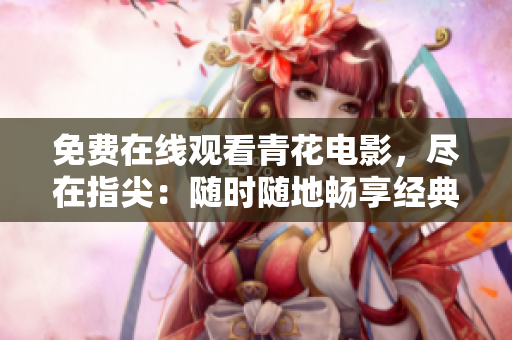 免费在线观看青花电影，尽在指尖：随时随地畅享经典爱情动画片！
