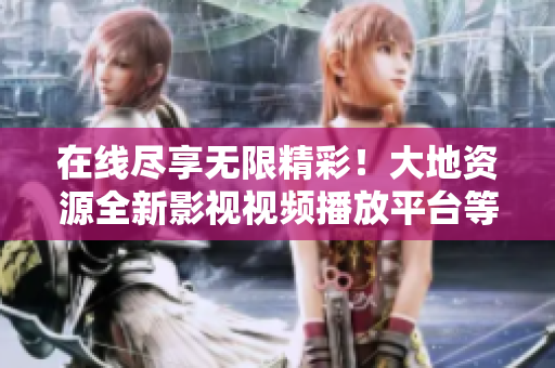 在线尽享无限精彩！大地资源全新影视视频播放平台等待你的加入！