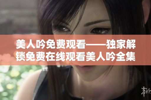 美人吟免费观看——独家解锁免费在线观看美人吟全集