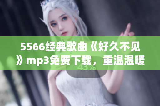 5566经典歌曲《好久不见》mp3免费下载，重温温暖回忆(1)