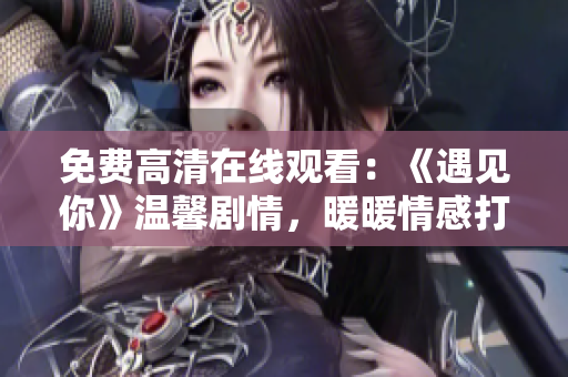 免费高清在线观看：《遇见你》温馨剧情，暖暖情感打动心灵
