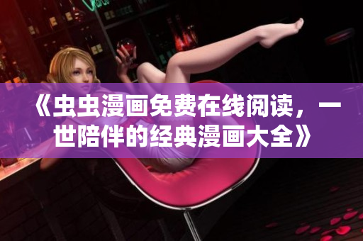 《虫虫漫画免费在线阅读，一世陪伴的经典漫画大全》
