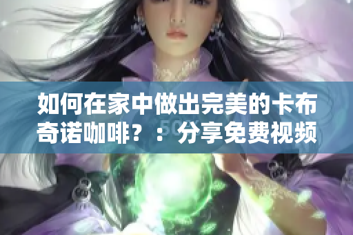 如何在家中做出完美的卡布奇诺咖啡?:分享免费视频教程! 如何在家中做出完美的卡布奇诺咖啡?:分享免费视频教程!