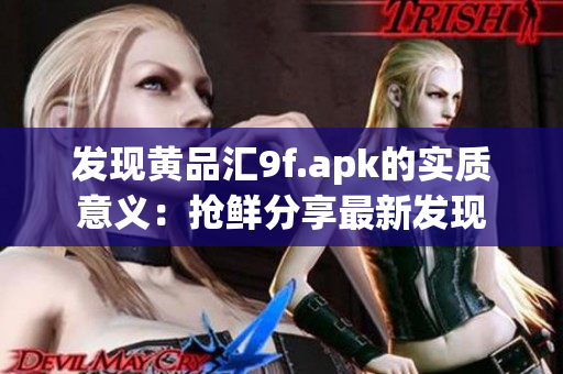 发现黄品汇9f.apk的实质意义：抢鲜分享最新发现