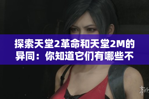 探索天堂2革命和天堂2M的异同：你知道它们有哪些不同吗？