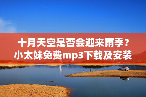 十月天空是否会迎来雨季？小太妹免费mp3下载及安装指南