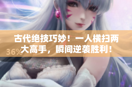 古代绝技巧妙！一人横扫两大高手，瞬间逆袭胜利！