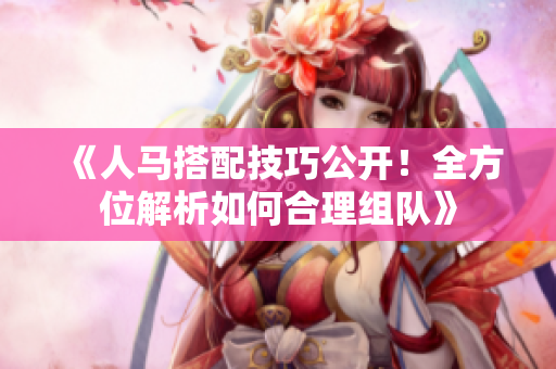 《人马搭配技巧公开！全方位解析如何合理组队》