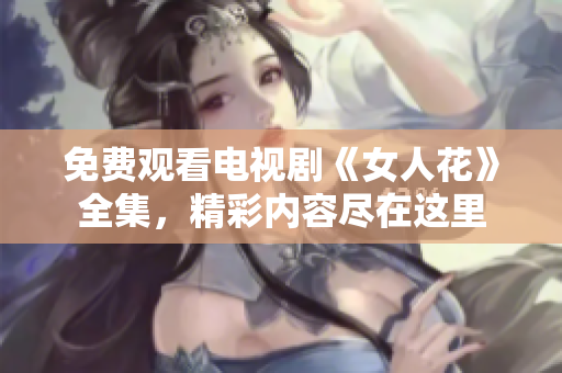 免费观看电视剧《女人花》全集，精彩内容尽在这里