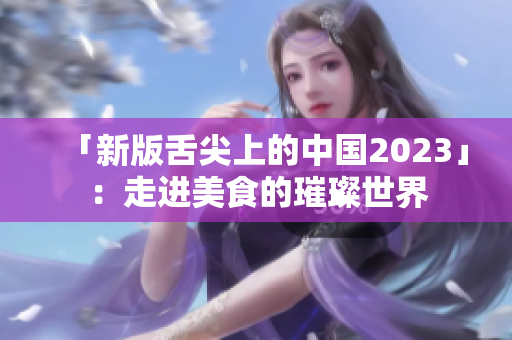 「新版舌尖上的中国2023」:走进美食的璀璨世界 「新版舌尖上的中国2023」:走进美食的璀璨世界