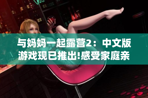 与妈妈一起露营2：中文版游戏现已推出!感受家庭亲子之旅的乐趣!(1)