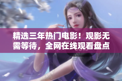 精选三年热门电影！观影无需等待，全网在线观看盘点！50部电影，应有尽有！