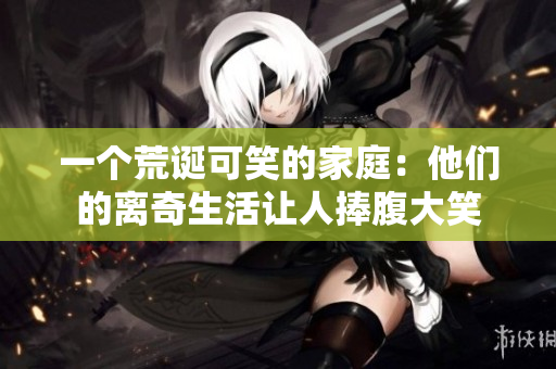 一个荒诞可笑的家庭：他们的离奇生活让人捧腹大笑