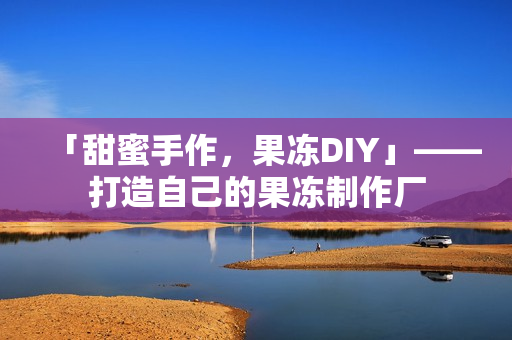 「甜蜜手作，果冻DIY」——打造自己的果冻制作厂