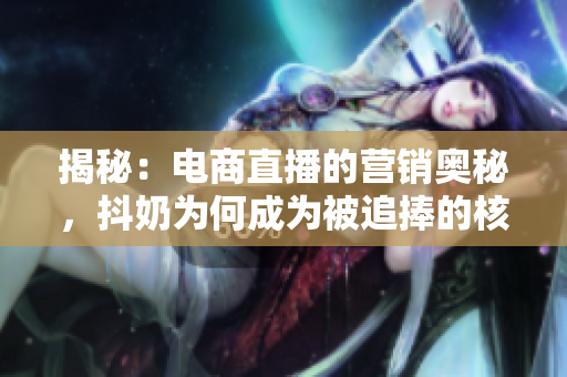 揭秘:电商直播的营销奥秘,抖奶为何成为被追捧的核心技能? 揭秘:电商直播的营销奥秘,抖奶为何成为被追捧的核心技能?