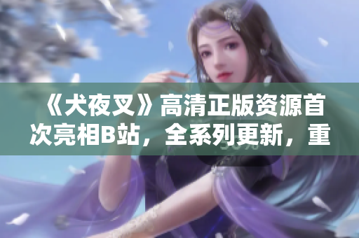 《犬夜叉》高清正版资源首次亮相B站，全系列更新，重温经典好剧！
