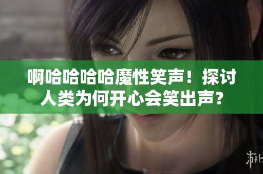 啊哈哈哈哈魔性笑声！探讨人类为何开心会笑出声？